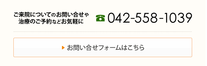 来院についてのお問い合せや治療のご予約などお気軽に ☎042−558−1039 お問い合せフォームはこちら